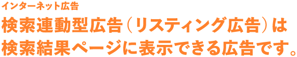 インターネット広告　検索連動型広告（リスティング広告）は検索結果ページに表示できる広告です。
