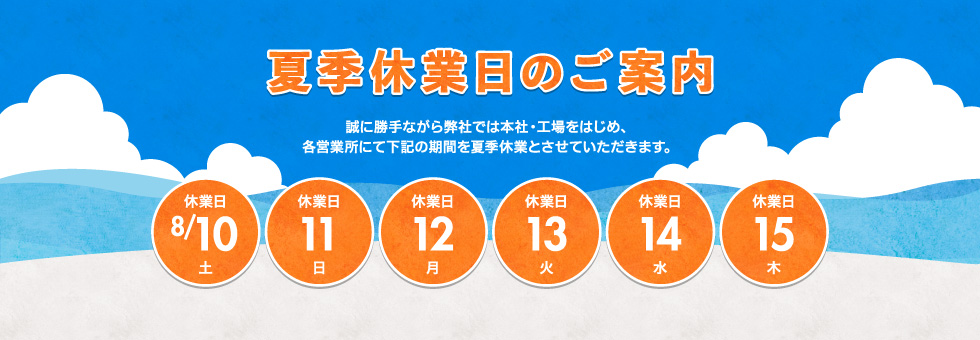 2019年 夏季休業日のご案内｜誠に勝手ながら弊社では本社・工場をはじめ、各営業所にて下記の期間を夏季休業とさせていただきます。｜2019年8月10日（土） から 2019年8月15日（木） まで