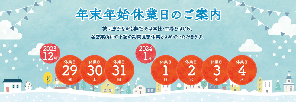 2022年-2023年 年末年始休業日のご案内｜誠に勝手ながら弊社では本社・工場をはじめ、各営業所にて下記の期間を年末年始休業とさせていただきます。｜2032年12月29日（金） から 2024年1月4日（木） まで