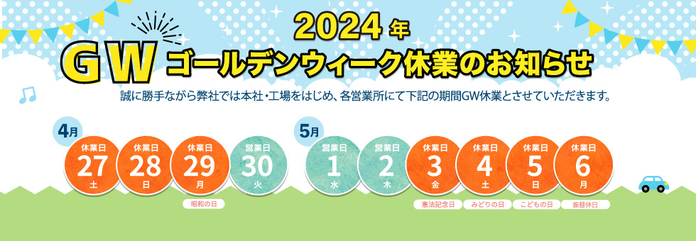 2024年 ゴールデンウィーク休業日のご案内｜誠に勝手ながら弊社では本社・工場をはじめ、各営業所にて下記の期間をゴールデンウィーク休業とさせていただきます。｜2024年4月27日（土） から 2024年4月29日（月）、2024年5月3日（金） から 2024年5月6日（月） まで